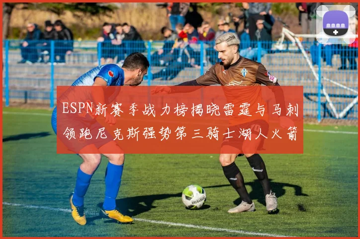 ESPN新赛季战力榜揭晓雷霆与马刺领跑尼克斯强势第三骑士湖人火箭表现不俗