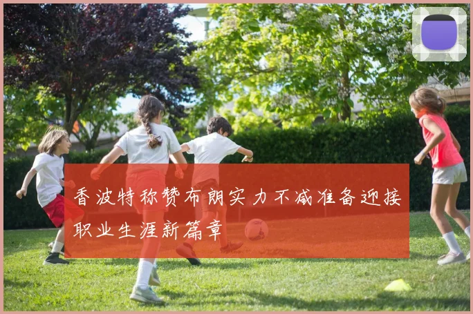 香波特称赞布朗实力不减准备迎接职业生涯新篇章
